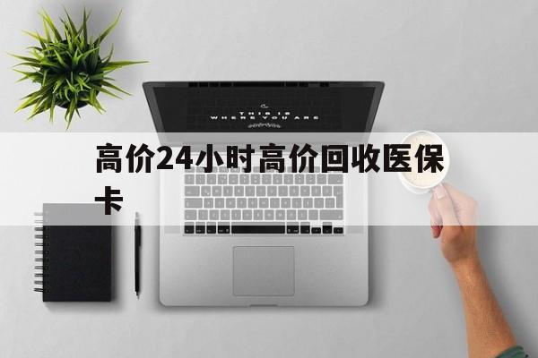 平湖最新的高价24小时高价回收医保卡方法分享(平湖高价回收医保卡联系方式教程)